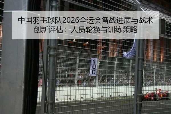 中国羽毛球队2026全运会备战进展与战术创新评估：人员轮换与训练策略