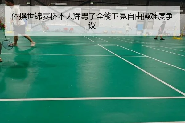 体操世锦赛桥本大辉男子全能卫冕自由操难度争议
