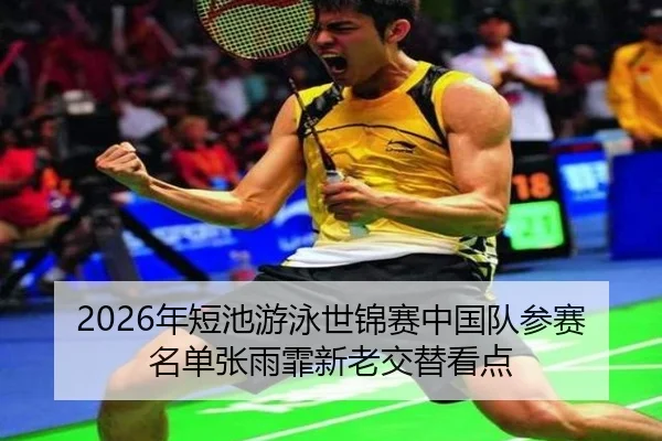 2026年短池游泳世锦赛中国队参赛名单张雨霏新老交替看点