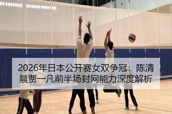 2026年日本公开赛女双争冠：陈清晨贾一凡前半场封网能力深度解析