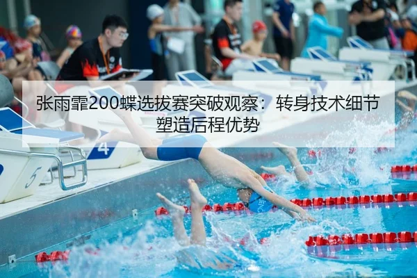 张雨霏200蝶选拔赛突破观察：转身技术细节塑造后程优势